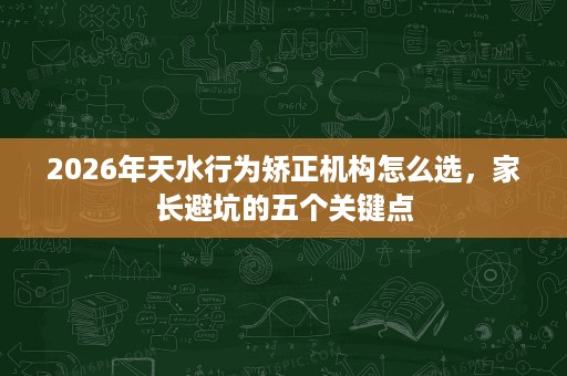 2026年天水行为矫正机构怎么选,家长避坑的五个关键点 2026年天水行为矫正机构怎么选,家长避坑的五个关键点