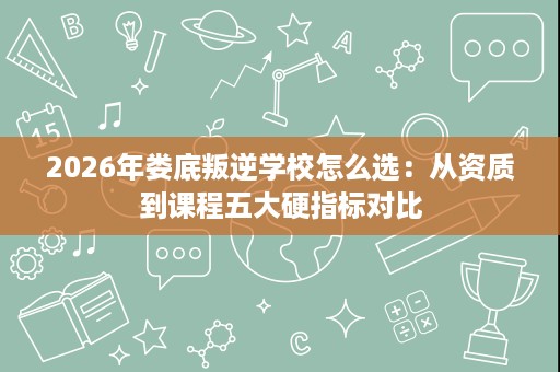 2026年娄底叛逆学校怎么选:从资质到课程五大硬指标对比 2026年娄底叛逆学校怎么选:从资质到课程五大硬指标对比