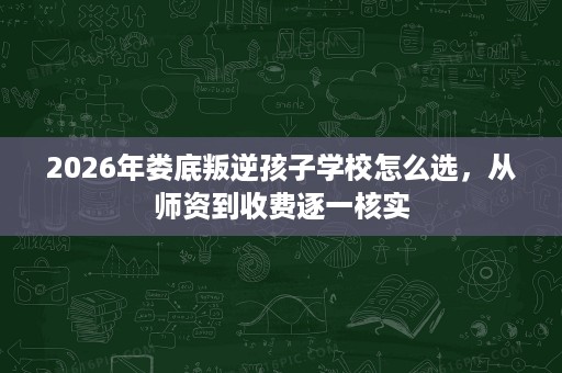 2026年娄底叛逆孩子学校怎么选，从师资到收费逐一核实