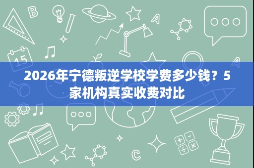 2026年宁德叛逆学校学费多少钱?5家机构真实收费对比 2026年宁德叛逆学校学费多少钱?5家机构真实收费对比
