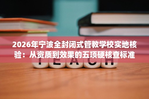 2026年宁波全封闭式管教学校实地核验：从资质到效果的五项硬核查标准