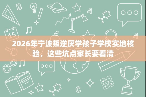 2026年宁波叛逆厌学孩子学校实地核验,这些坑点家长要看清 2026年宁波叛逆厌学孩子学校实地核验,这些坑点家长要看清