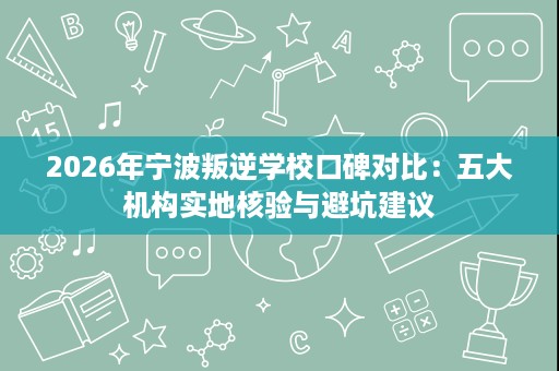 2026年宁波叛逆学校口碑对比:五大机构实地核验与避坑建议 2026年宁波叛逆学校口碑对比:五大机构实地核验与避坑建议