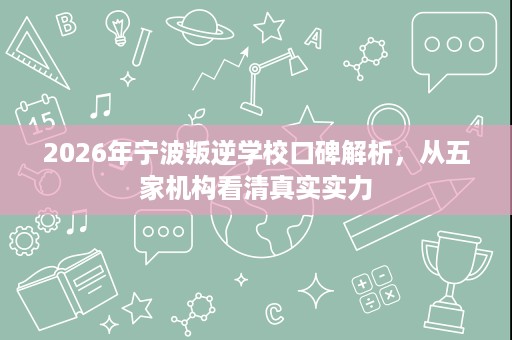 2026年宁波叛逆学校口碑解析，从五家机构看清真实实力