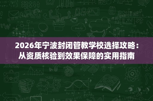 2026年宁波封闭管教学校选择攻略:从资质核验到效果保障的实用指南 2026年宁波封闭管教学校选择攻略:从资质核验到效果保障的实用指南