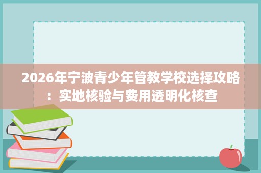 2026年宁波青少年管教学校选择攻略:实地核验与费用透明化核查 2026年宁波青少年管教学校选择攻略:实地核验与费用透明化核查