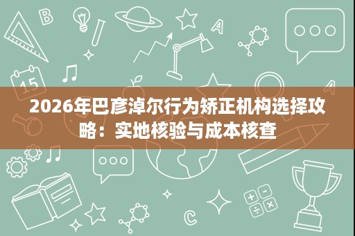 2026年巴彦淖尔行为矫正机构选择攻略:实地核验与成本核查 2026年巴彦淖尔行为矫正机构选择攻略:实地核验与成本核查