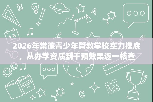 2026年常德青少年管教学校实力摸底,从办学资质到干预效果逐一核查 2026年常德青少年管教学校实力摸底,从办学资质到干预效果逐一核查