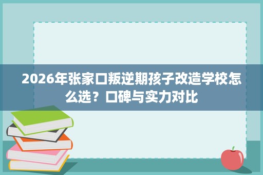 2026年张家口叛逆期孩子改造学校怎么选？口碑与实力对比