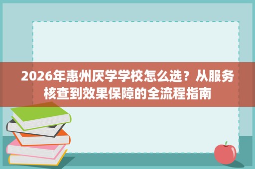 2026年惠州厌学学校怎么选?从服务核查到效果保障的全流程指南 2026年惠州厌学学校怎么选?从服务核查到效果保障的全流程指南