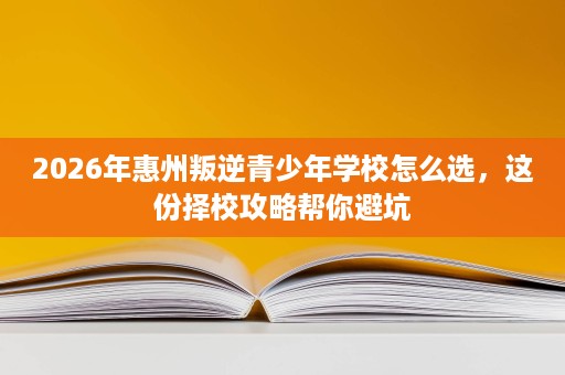 2026年惠州叛逆青少年学校怎么选,这份择校攻略帮你避坑 2026年惠州叛逆青少年学校怎么选,这份择校攻略帮你避坑