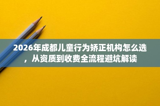 2026年成都儿童行为矫正机构怎么选,从资质到收费全流程避坑解读 2026年成都儿童行为矫正机构怎么选,从资质到收费全流程避坑解读