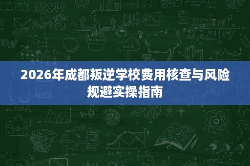 2026年成都叛逆学校费用核查与风险规避实操指南