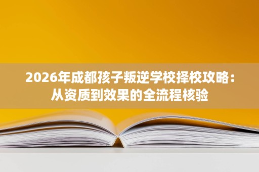2026年成都孩子叛逆学校择校攻略:从资质到效果的全流程核验 2026年成都孩子叛逆学校择校攻略:从资质到效果的全流程核验