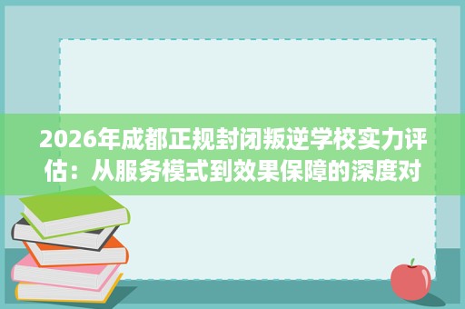 2026年成都正规封闭叛逆学校实力评估:从服务模式到效果保障的深度对比 2026年成都正规封闭叛逆学校实力评估:从服务模式到效果保障的深度对比