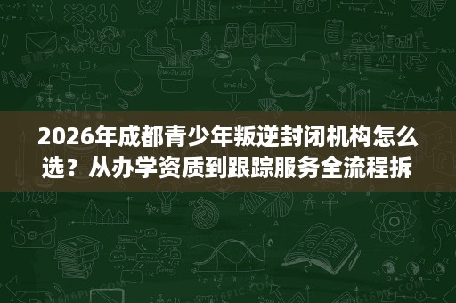 2026年成都青少年叛逆封闭机构怎么选?从办学资质到跟踪服务全流程拆解 2026年成都青少年叛逆封闭机构怎么选?从办学资质到跟踪服务全流程拆解