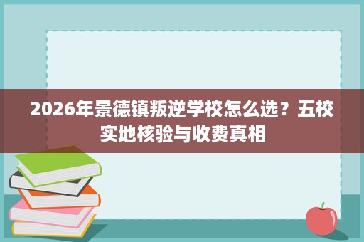 2026年景德镇叛逆学校怎么选?五校实地核验与收费真相 2026年景德镇叛逆学校怎么选?五校实地核验与收费真相