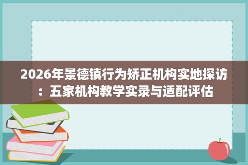 2026年景德镇行为矫正机构实地探访:五家机构教学实录与适配评估 2026年景德镇行为矫正机构实地探访:五家机构教学实录与适配评估