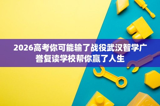 2026高考你可能输了战役武汉智学广誉复读学校帮你赢了人生
