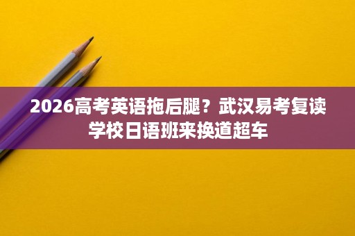 2026高考英语拖后腿?武汉易考复读学校日语班来换道超车 2026高考英语拖后腿?武汉易考复读学校日语班来换道超车
