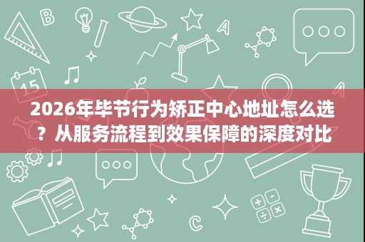 2026年毕节行为矫正中心地址怎么选?从服务流程到效果保障的深度对比 2026年毕节行为矫正中心地址怎么选?从服务流程到效果保障的深度对比