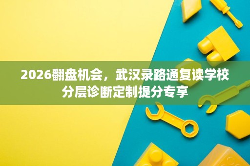 2026翻盘机会,武汉录路通复读学校分层诊断定制提分专享 2026翻盘机会,武汉录路通复读学校分层诊断定制提分专享