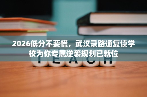 2026低分不要慌，武汉录路通复读学校为你专属逆袭规划已就位