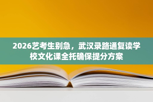 2026艺考生别急，武汉录路通复读学校文化课全托确保提分方案