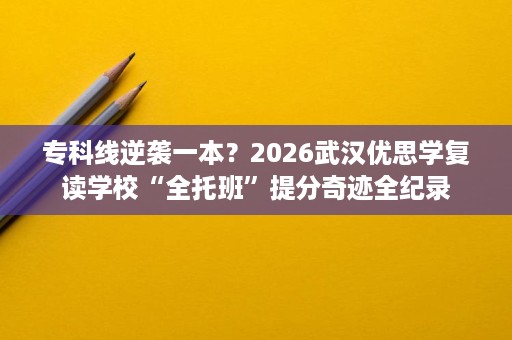 专科线逆袭一本?2026武汉优思学复读学校“全托班”提分奇迹全纪录 专科线逆袭一本?2026武汉优思学复读学校“全托班”提分奇迹全纪录