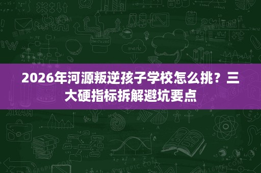 2026年河源叛逆孩子学校怎么挑?三大硬指标拆解避坑要点 2026年河源叛逆孩子学校怎么挑?三大硬指标拆解避坑要点