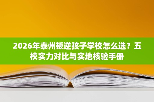 2026年泰州叛逆孩子学校怎么选?五校实力对比与实地核验手册 2026年泰州叛逆孩子学校怎么选?五校实力对比与实地核验手册