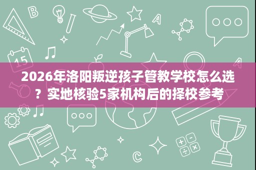 2026年洛阳叛逆孩子管教学校怎么选?实地核验5家机构后的择校参考 2026年洛阳叛逆孩子管教学校怎么选?实地核验5家机构后的择校参考