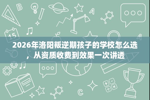 2026年洛阳叛逆期孩子的学校怎么选,从资质收费到效果一次讲透 2026年洛阳叛逆期孩子的学校怎么选,从资质收费到效果一次讲透