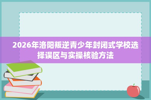 2026年洛阳叛逆青少年封闭式学校选择误区与实操核验方法