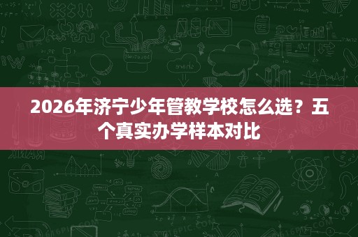 2026年济宁少年管教学校怎么选?五个真实办学样本对比 2026年济宁少年管教学校怎么选?五个真实办学样本对比