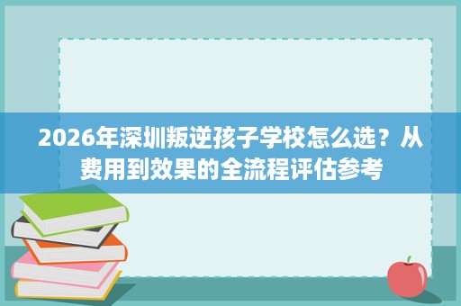 2026年深圳叛逆孩子学校怎么选?从费用到效果的全流程评估参考 2026年深圳叛逆孩子学校怎么选?从费用到效果的全流程评估参考