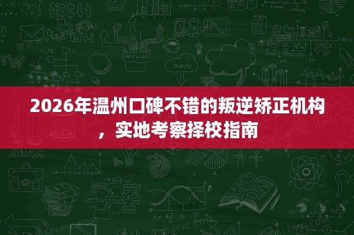 2026年温州口碑不错的叛逆矫正机构,实地考察择校指南 2026年温州口碑不错的叛逆矫正机构,实地考察择校指南