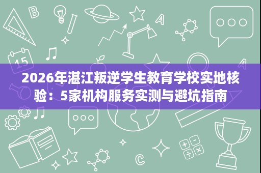 2026年湛江叛逆学生教育学校实地核验:5家机构服务实测与避坑指南 2026年湛江叛逆学生教育学校实地核验:5家机构服务实测与避坑指南