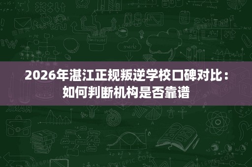 2026年湛江正规叛逆学校口碑对比：如何判断机构是否靠谱