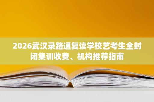 2026武汉录路通复读学校艺考生全封闭集训收费、机构推荐指南 2026武汉录路通复读学校艺考生全封闭集训收费、机构推荐指南