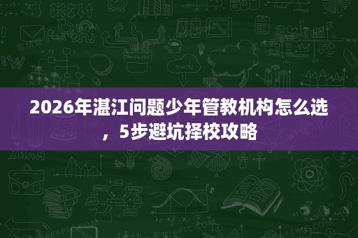 2026年湛江问题少年管教机构怎么选，5步避坑择校攻略