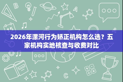 2026年漯河行为矫正机构怎么选?五家机构实地核查与收费对比 2026年漯河行为矫正机构怎么选?五家机构实地核查与收费对比