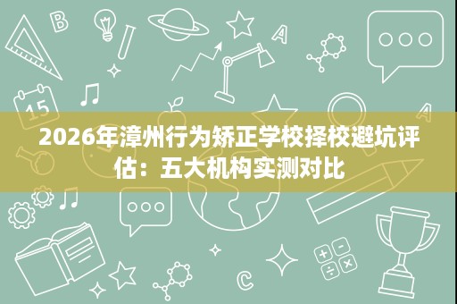 2026年漳州行为矫正学校择校避坑评估:五大机构实测对比 2026年漳州行为矫正学校择校避坑评估:五大机构实测对比