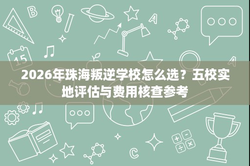 2026年珠海叛逆学校怎么选?五校实地评估与费用核查参考 2026年珠海叛逆学校怎么选?五校实地评估与费用核查参考