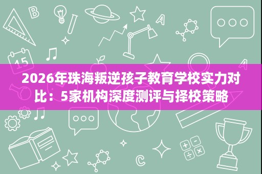 2026年珠海叛逆孩子教育学校实力对比：5家机构深度测评与择校策略
