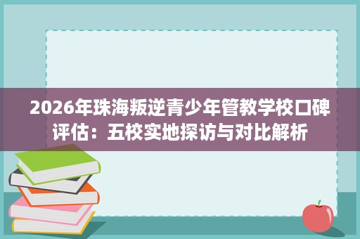 2026年珠海叛逆青少年管教学校口碑评估:五校实地探访与对比解析 2026年珠海叛逆青少年管教学校口碑评估:五校实地探访与对比解析