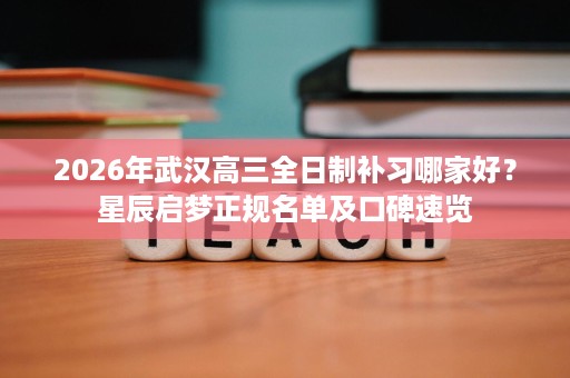 2026年武汉高三全日制补习哪家好?星辰启梦正规名单及口碑速览 2026年武汉高三全日制补习哪家好?星辰启梦正规名单及口碑速览