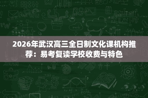 2026年武汉高三全日制文化课机构推荐：易考复读学校收费与特色