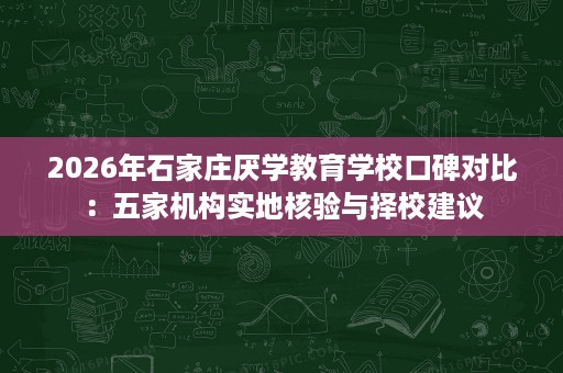 2026年石家庄厌学教育学校口碑对比:五家机构实地核验与择校建议 2026年石家庄厌学教育学校口碑对比:五家机构实地核验与择校建议