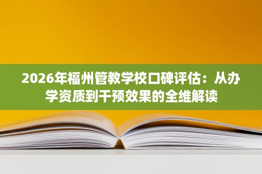 2026年福州管教学校口碑评估：从办学资质到干预效果的全维解读